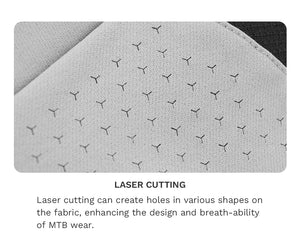 Laser Cutting
Laser cutting can create holes in various shapes on the fabric, enhancing the design and breath-ability of MTB wear.