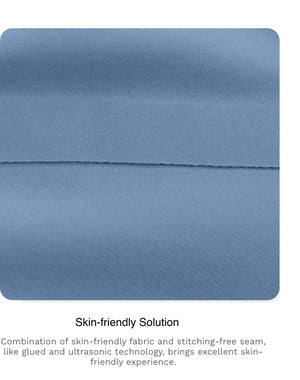 Skin-friendly Solution
Combination of skin-friendly fabric and stitching-free seam, like glued and ultrasonic technology, brings excellent skin-friendly experience.